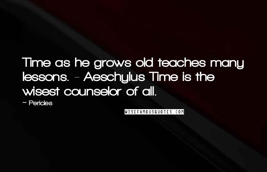 Pericles Quotes: Time as he grows old teaches many lessons. - Aeschylus Time is the wisest counselor of all.