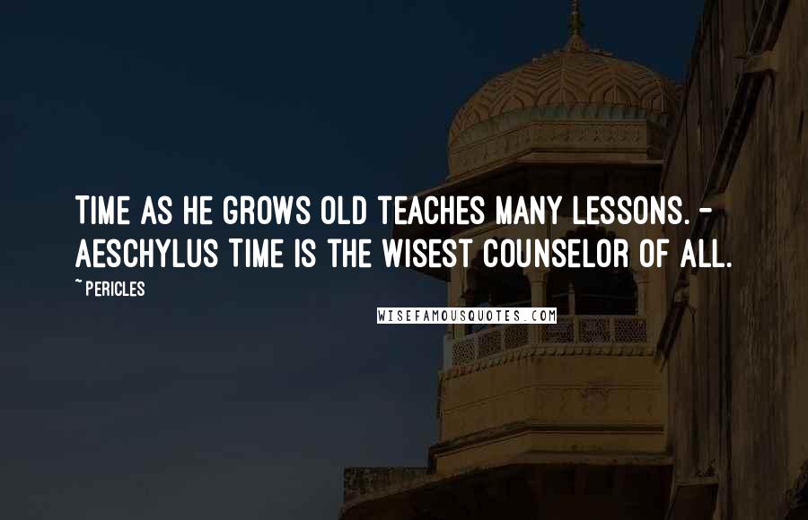 Pericles Quotes: Time as he grows old teaches many lessons. - Aeschylus Time is the wisest counselor of all.