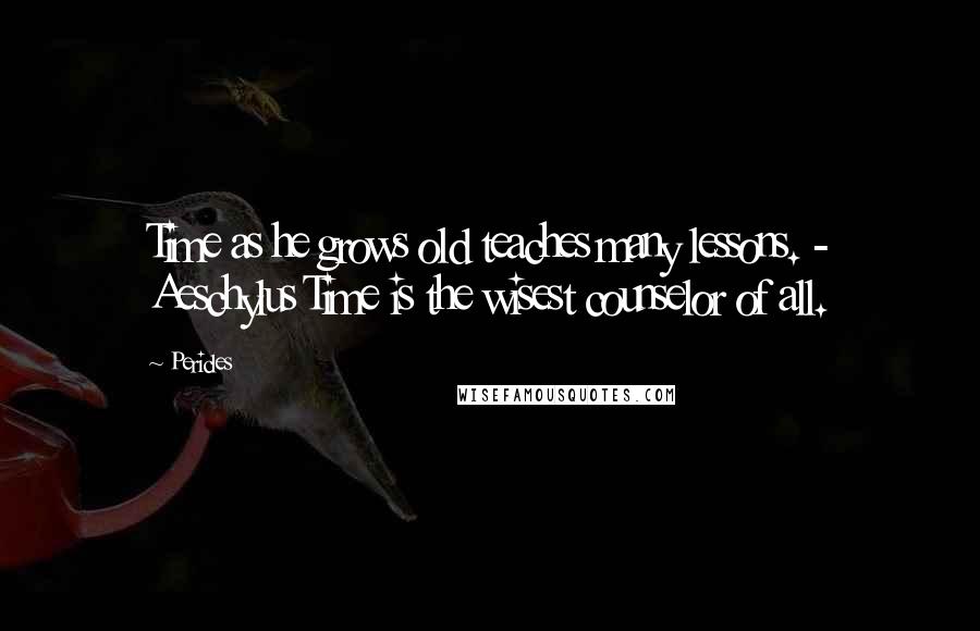 Pericles Quotes: Time as he grows old teaches many lessons. - Aeschylus Time is the wisest counselor of all.