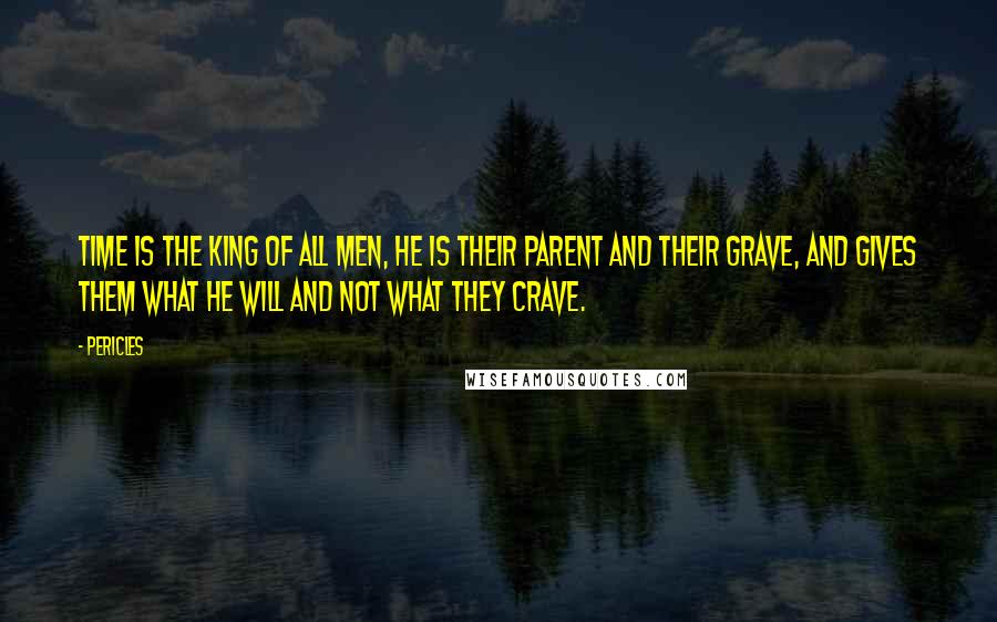 Pericles Quotes: Time is the king of all men, he is their parent and their grave, and gives them what he will and not what they crave.