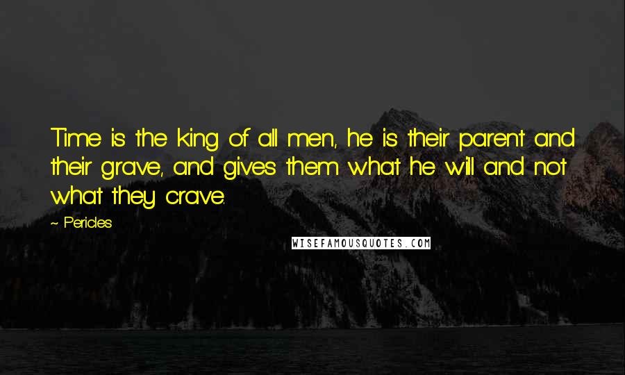 Pericles Quotes: Time is the king of all men, he is their parent and their grave, and gives them what he will and not what they crave.