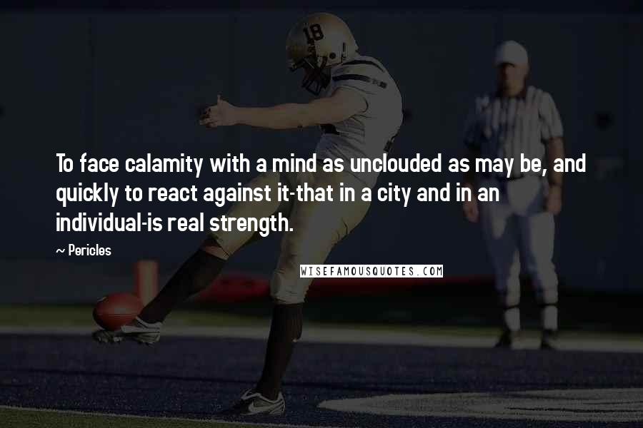 Pericles Quotes: To face calamity with a mind as unclouded as may be, and quickly to react against it-that in a city and in an individual-is real strength.
