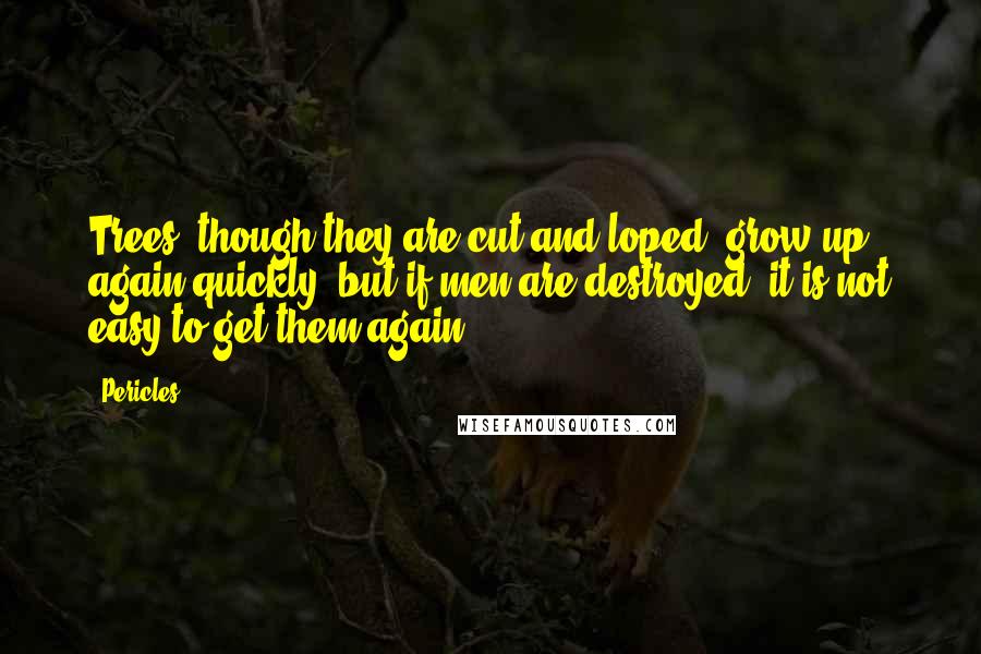 Pericles Quotes: Trees, though they are cut and loped, grow up again quickly, but if men are destroyed, it is not easy to get them again.