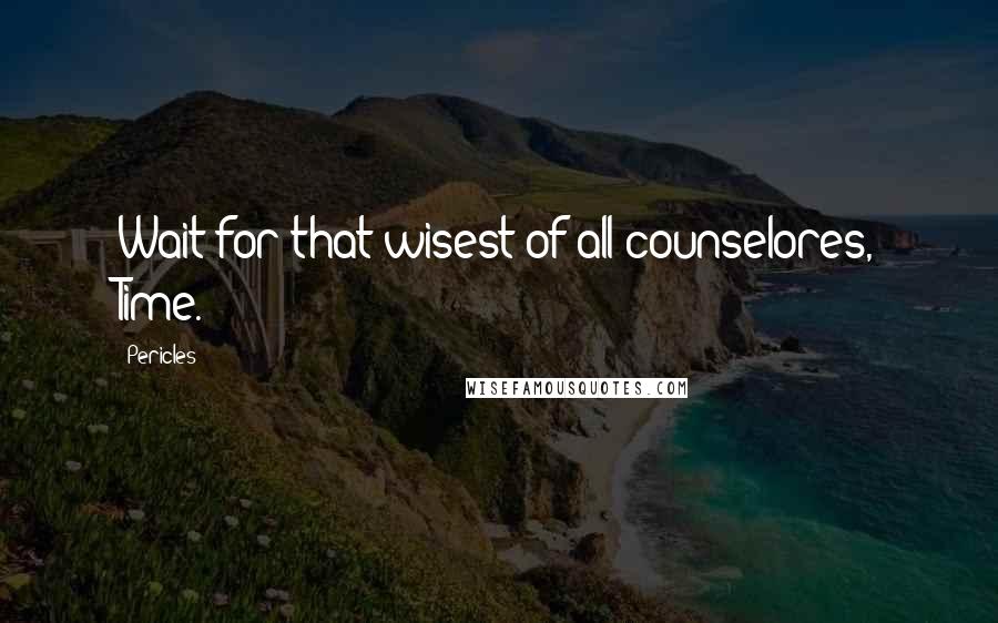 Pericles Quotes: Wait for that wisest of all counselores, Time.