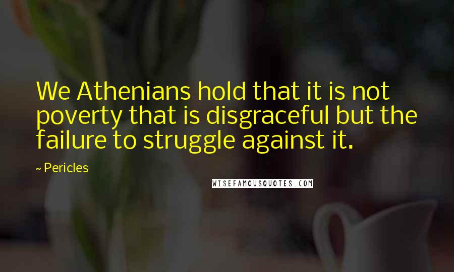 Pericles Quotes: We Athenians hold that it is not poverty that is disgraceful but the failure to struggle against it.