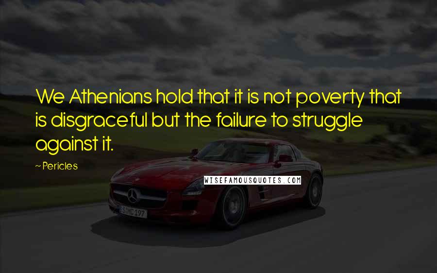 Pericles Quotes: We Athenians hold that it is not poverty that is disgraceful but the failure to struggle against it.