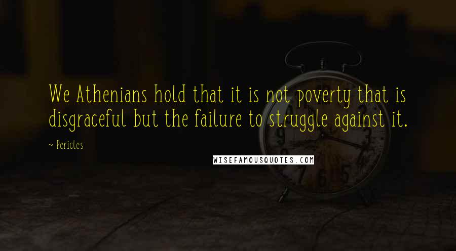 Pericles Quotes: We Athenians hold that it is not poverty that is disgraceful but the failure to struggle against it.