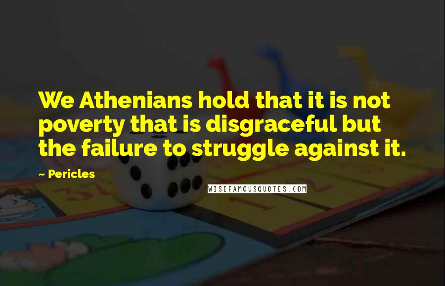 Pericles Quotes: We Athenians hold that it is not poverty that is disgraceful but the failure to struggle against it.