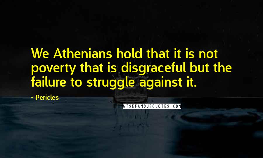 Pericles Quotes: We Athenians hold that it is not poverty that is disgraceful but the failure to struggle against it.