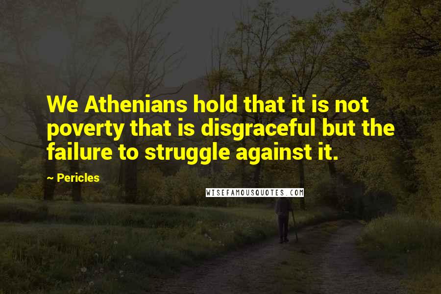 Pericles Quotes: We Athenians hold that it is not poverty that is disgraceful but the failure to struggle against it.