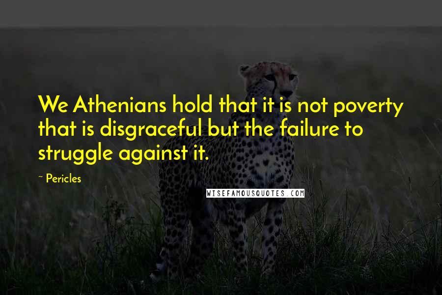 Pericles Quotes: We Athenians hold that it is not poverty that is disgraceful but the failure to struggle against it.