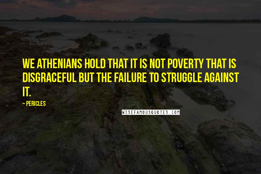 Pericles Quotes: We Athenians hold that it is not poverty that is disgraceful but the failure to struggle against it.