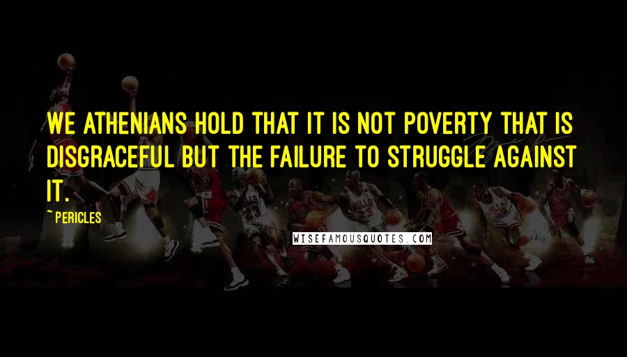 Pericles Quotes: We Athenians hold that it is not poverty that is disgraceful but the failure to struggle against it.