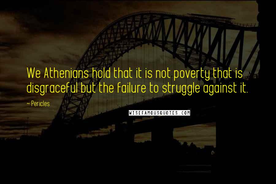 Pericles Quotes: We Athenians hold that it is not poverty that is disgraceful but the failure to struggle against it.