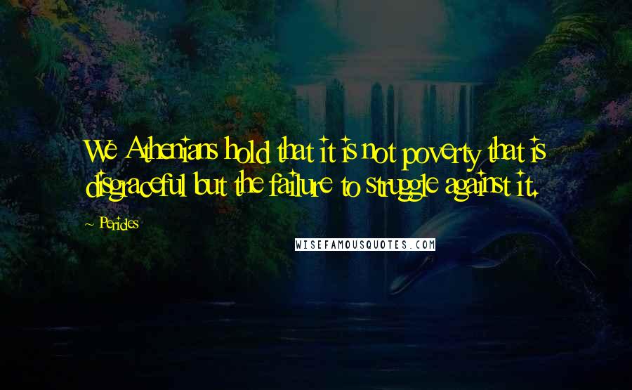 Pericles Quotes: We Athenians hold that it is not poverty that is disgraceful but the failure to struggle against it.