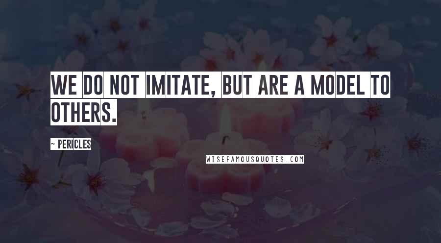 Pericles Quotes: We do not imitate, but are a model to others.