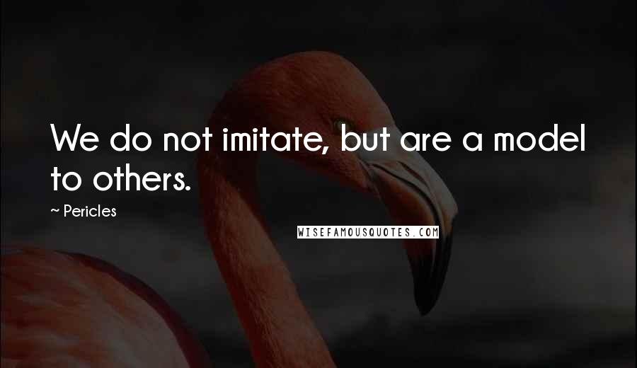 Pericles Quotes: We do not imitate, but are a model to others.