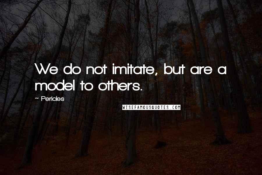 Pericles Quotes: We do not imitate, but are a model to others.