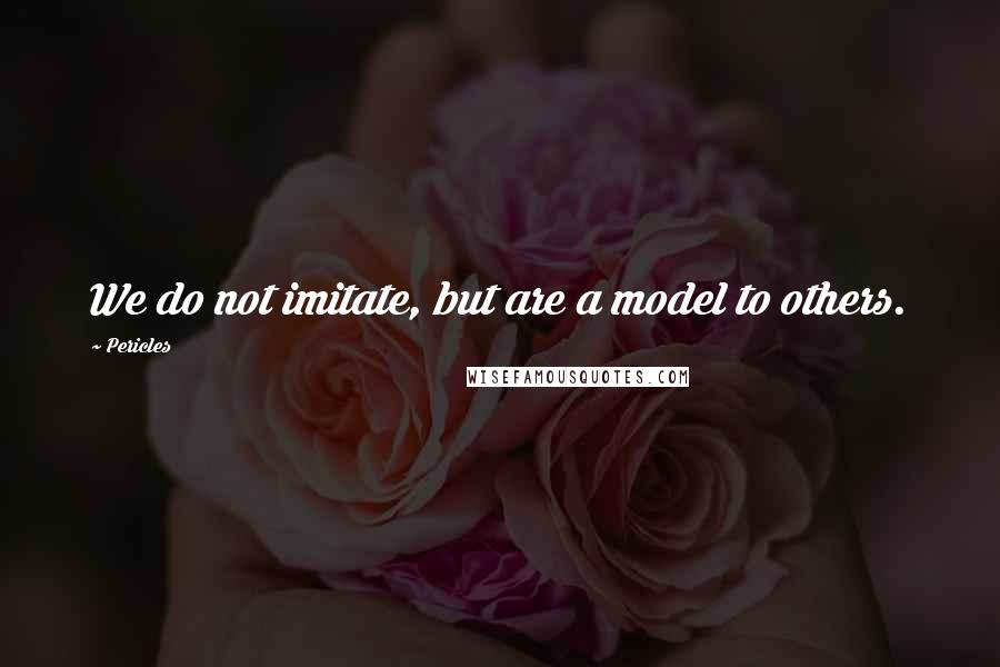 Pericles Quotes: We do not imitate, but are a model to others.