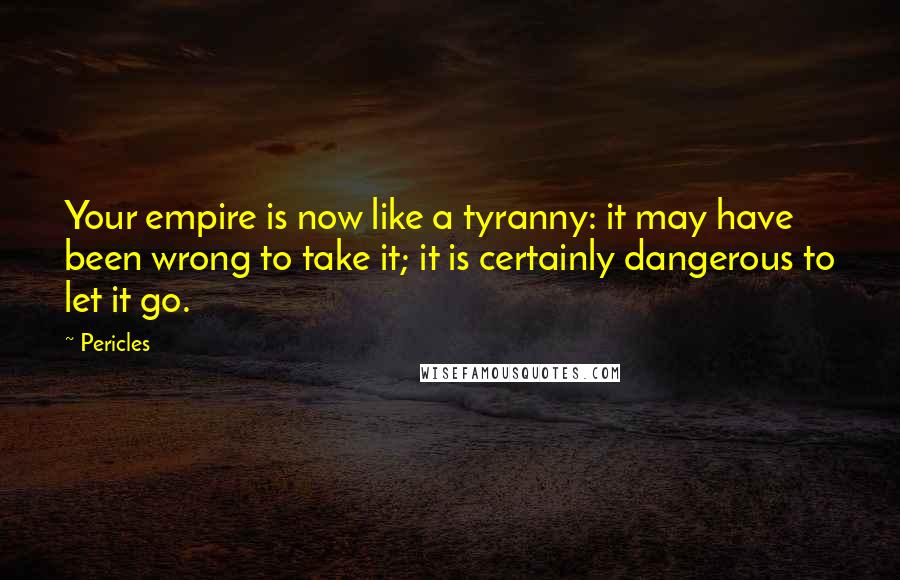 Pericles Quotes: Your empire is now like a tyranny: it may have been wrong to take it; it is certainly dangerous to let it go.