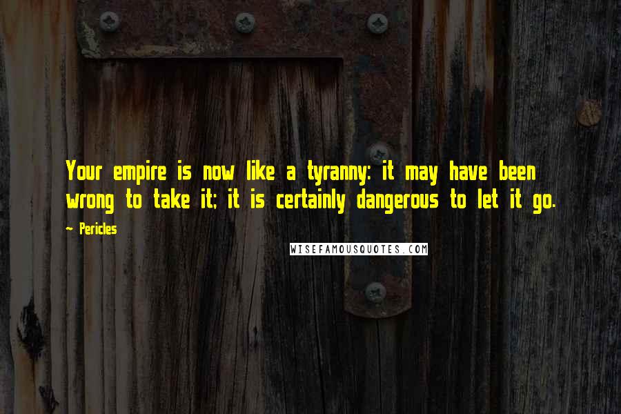 Pericles Quotes: Your empire is now like a tyranny: it may have been wrong to take it; it is certainly dangerous to let it go.
