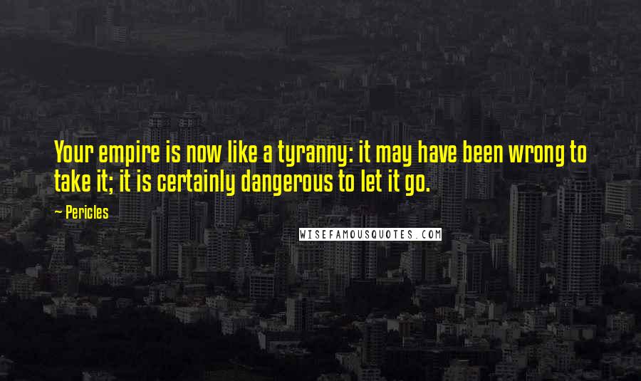 Pericles Quotes: Your empire is now like a tyranny: it may have been wrong to take it; it is certainly dangerous to let it go.
