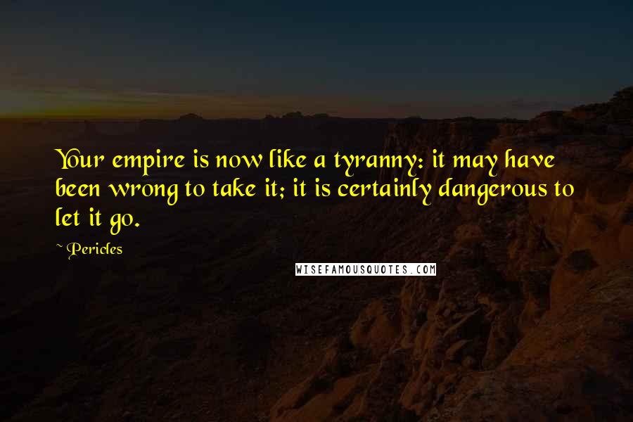 Pericles Quotes: Your empire is now like a tyranny: it may have been wrong to take it; it is certainly dangerous to let it go.