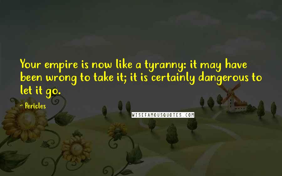 Pericles Quotes: Your empire is now like a tyranny: it may have been wrong to take it; it is certainly dangerous to let it go.