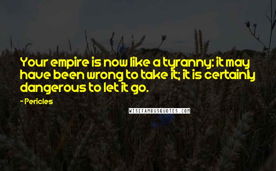 Pericles Quotes: Your empire is now like a tyranny: it may have been wrong to take it; it is certainly dangerous to let it go.