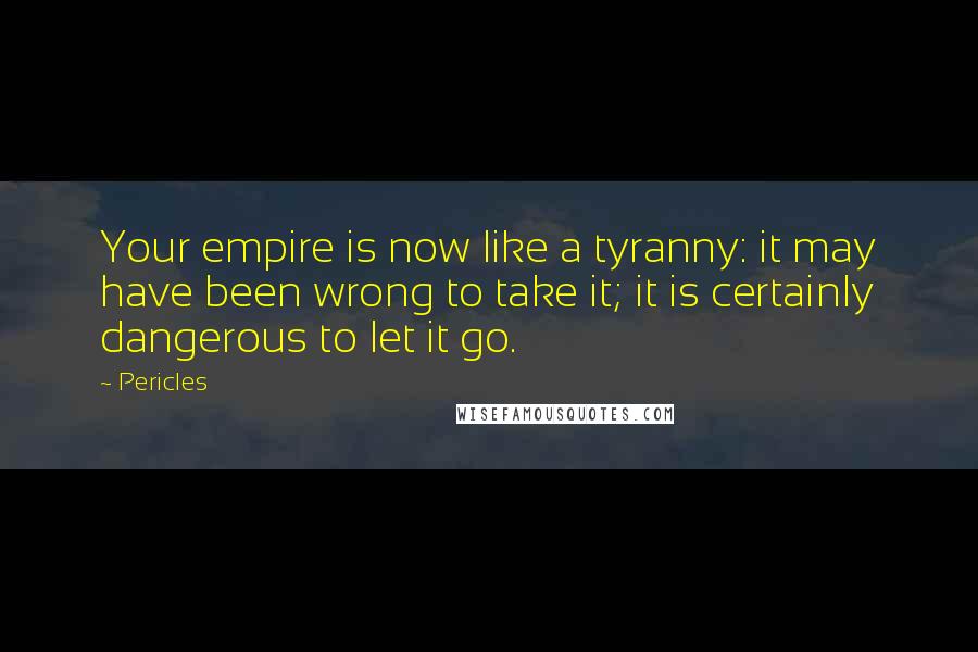 Pericles Quotes: Your empire is now like a tyranny: it may have been wrong to take it; it is certainly dangerous to let it go.
