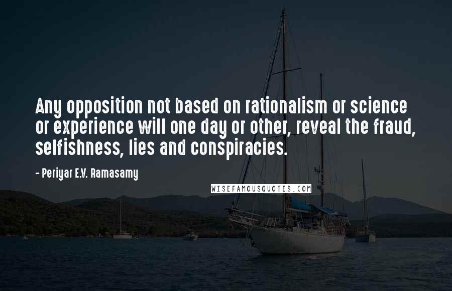 Periyar E.V. Ramasamy Quotes: Any opposition not based on rationalism or science or experience will one day or other, reveal the fraud, selfishness, lies and conspiracies.