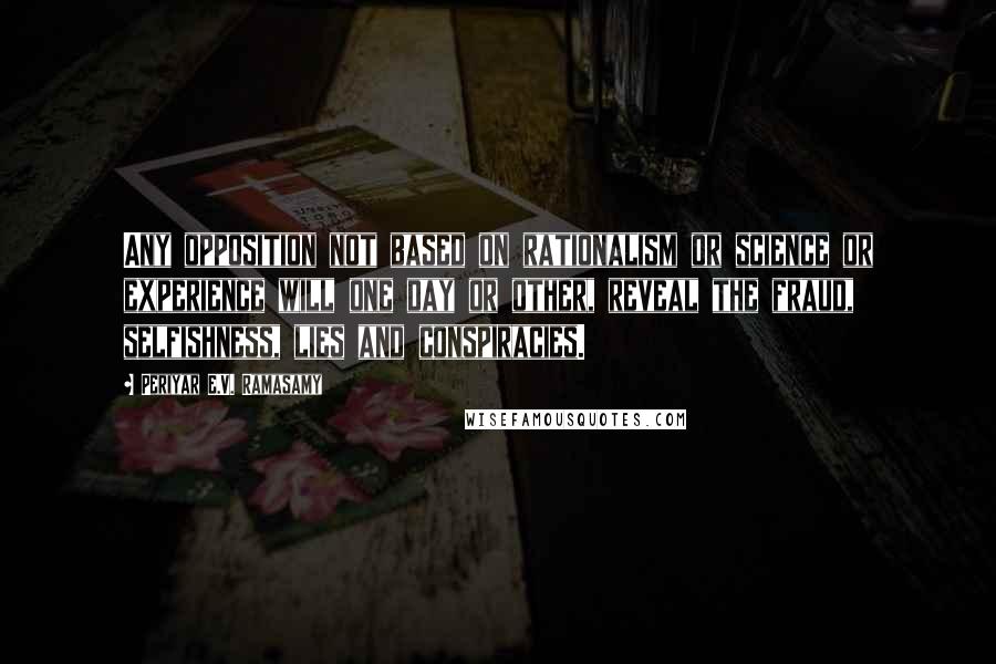 Periyar E.V. Ramasamy Quotes: Any opposition not based on rationalism or science or experience will one day or other, reveal the fraud, selfishness, lies and conspiracies.