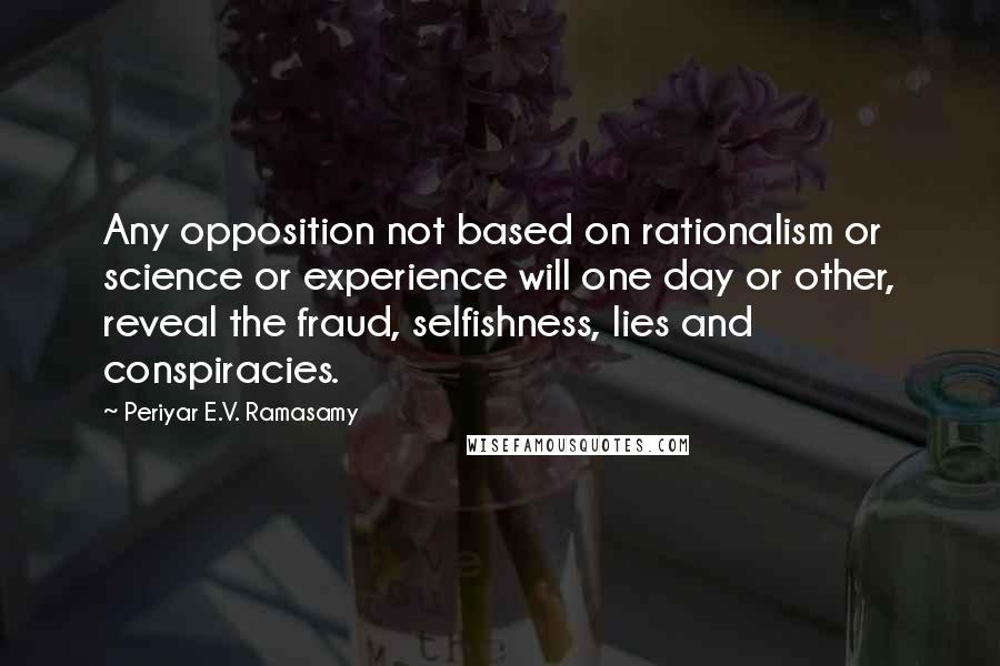 Periyar E.V. Ramasamy Quotes: Any opposition not based on rationalism or science or experience will one day or other, reveal the fraud, selfishness, lies and conspiracies.