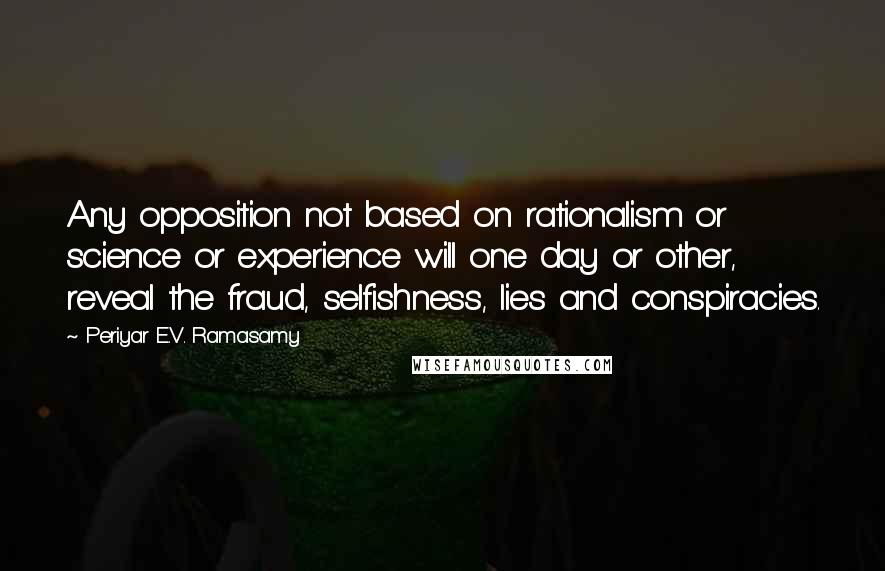 Periyar E.V. Ramasamy Quotes: Any opposition not based on rationalism or science or experience will one day or other, reveal the fraud, selfishness, lies and conspiracies.