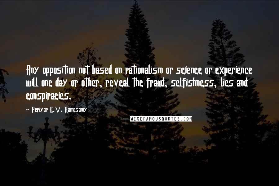 Periyar E.V. Ramasamy Quotes: Any opposition not based on rationalism or science or experience will one day or other, reveal the fraud, selfishness, lies and conspiracies.