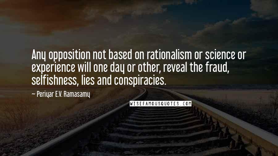 Periyar E.V. Ramasamy Quotes: Any opposition not based on rationalism or science or experience will one day or other, reveal the fraud, selfishness, lies and conspiracies.