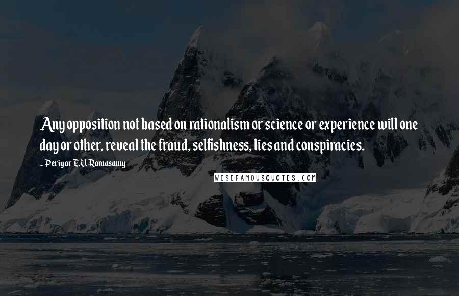 Periyar E.V. Ramasamy Quotes: Any opposition not based on rationalism or science or experience will one day or other, reveal the fraud, selfishness, lies and conspiracies.