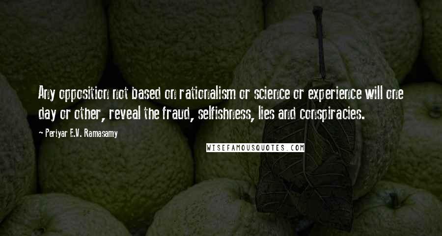 Periyar E.V. Ramasamy Quotes: Any opposition not based on rationalism or science or experience will one day or other, reveal the fraud, selfishness, lies and conspiracies.