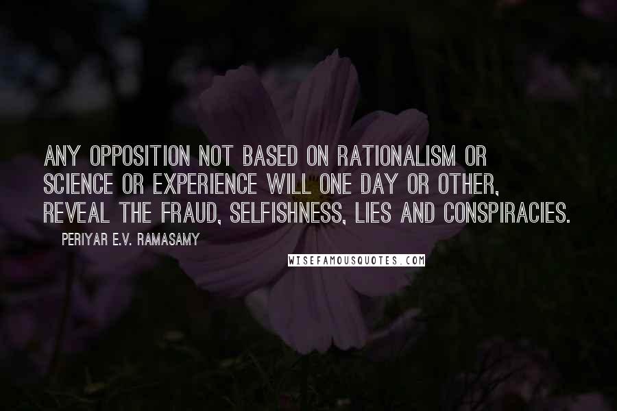 Periyar E.V. Ramasamy Quotes: Any opposition not based on rationalism or science or experience will one day or other, reveal the fraud, selfishness, lies and conspiracies.