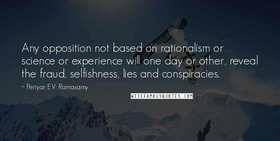 Periyar E.V. Ramasamy Quotes: Any opposition not based on rationalism or science or experience will one day or other, reveal the fraud, selfishness, lies and conspiracies.