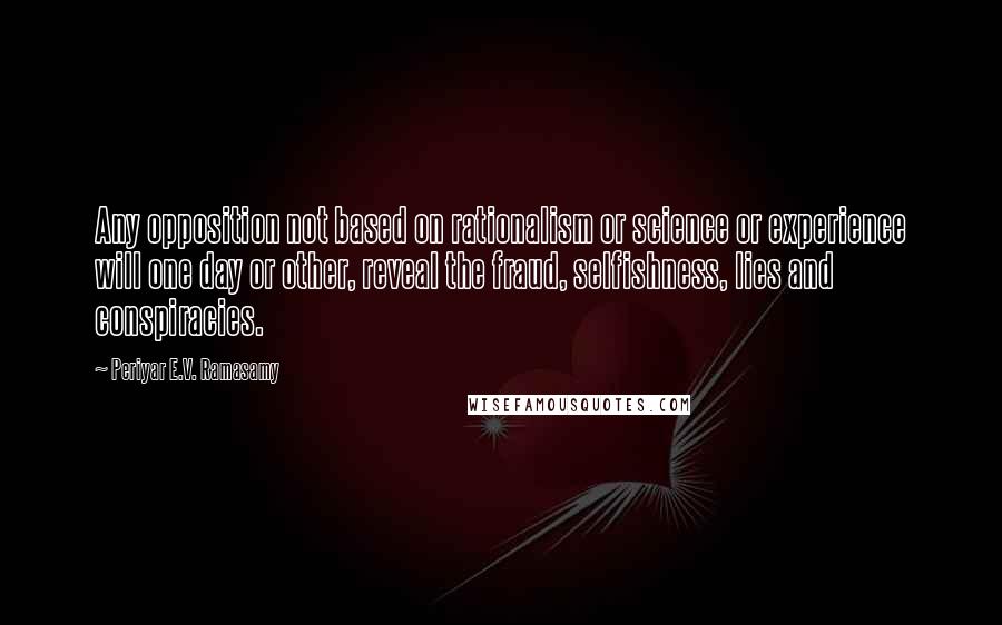 Periyar E.V. Ramasamy Quotes: Any opposition not based on rationalism or science or experience will one day or other, reveal the fraud, selfishness, lies and conspiracies.