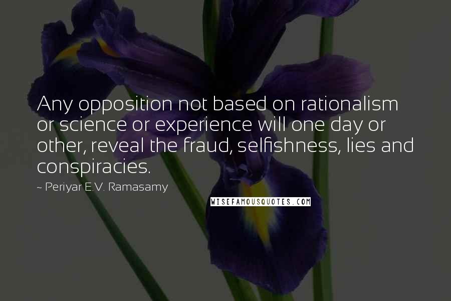 Periyar E.V. Ramasamy Quotes: Any opposition not based on rationalism or science or experience will one day or other, reveal the fraud, selfishness, lies and conspiracies.