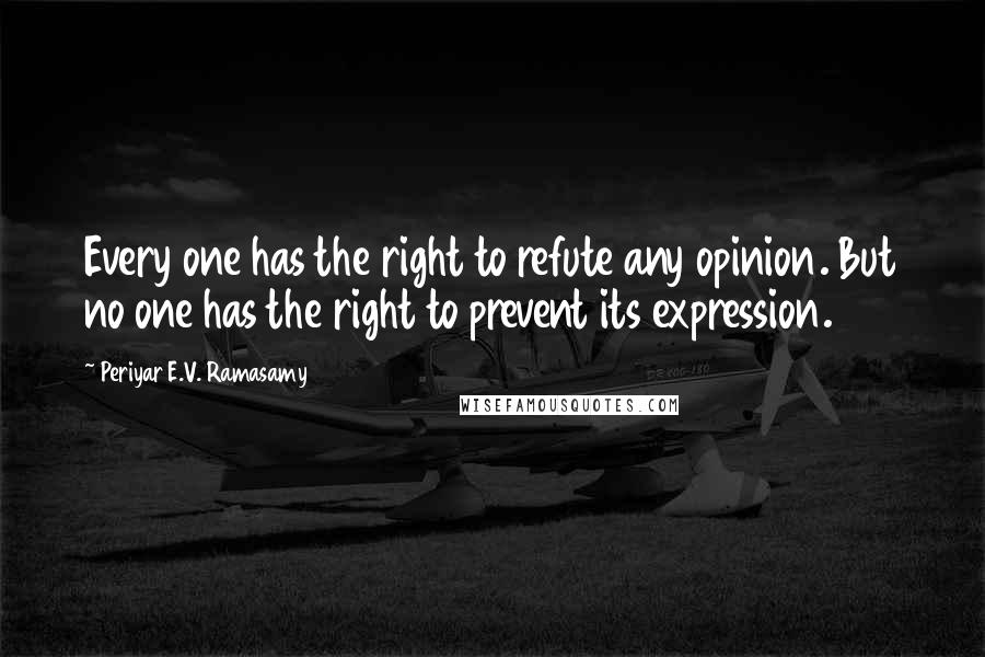 Periyar E.V. Ramasamy Quotes: Every one has the right to refute any opinion. But no one has the right to prevent its expression.