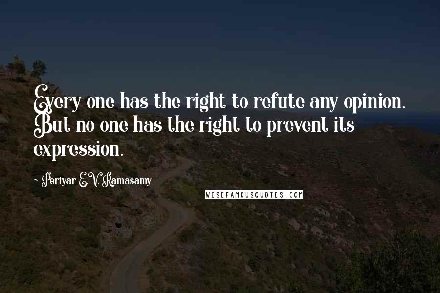 Periyar E.V. Ramasamy Quotes: Every one has the right to refute any opinion. But no one has the right to prevent its expression.