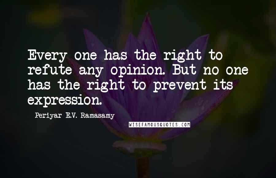 Periyar E.V. Ramasamy Quotes: Every one has the right to refute any opinion. But no one has the right to prevent its expression.