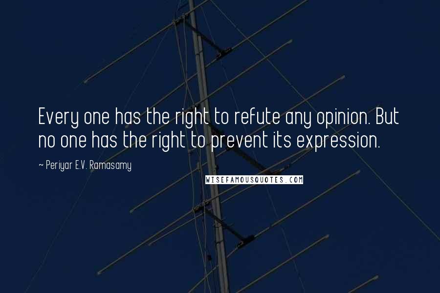 Periyar E.V. Ramasamy Quotes: Every one has the right to refute any opinion. But no one has the right to prevent its expression.