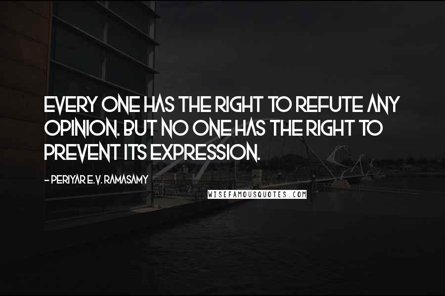 Periyar E.V. Ramasamy Quotes: Every one has the right to refute any opinion. But no one has the right to prevent its expression.