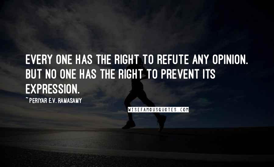 Periyar E.V. Ramasamy Quotes: Every one has the right to refute any opinion. But no one has the right to prevent its expression.