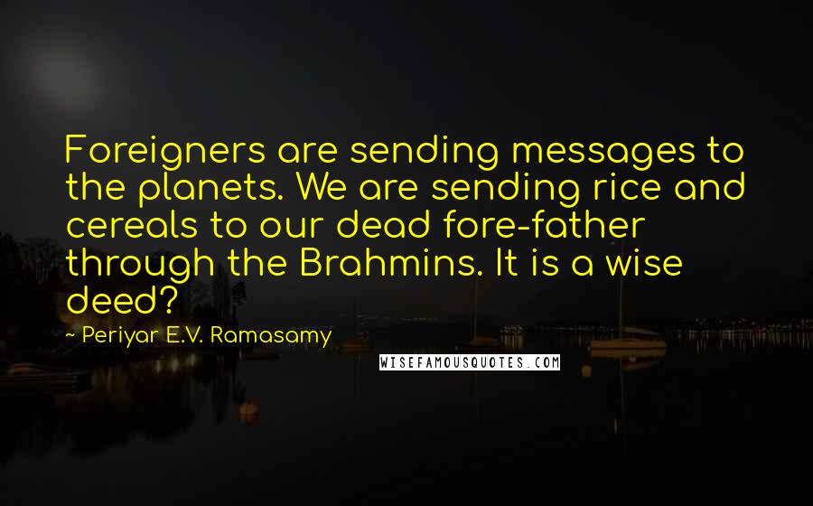 Periyar E.V. Ramasamy Quotes: Foreigners are sending messages to the planets. We are sending rice and cereals to our dead fore-father through the Brahmins. It is a wise deed?
