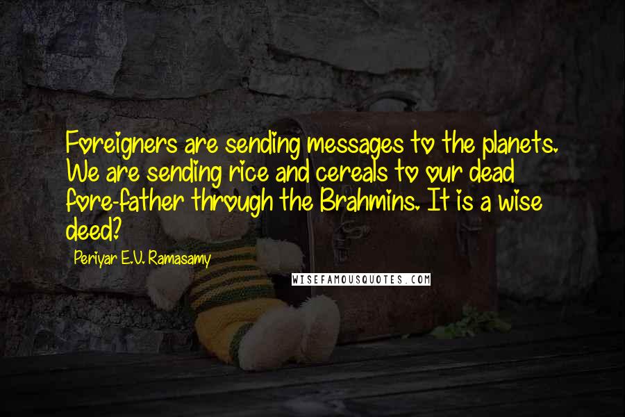 Periyar E.V. Ramasamy Quotes: Foreigners are sending messages to the planets. We are sending rice and cereals to our dead fore-father through the Brahmins. It is a wise deed?